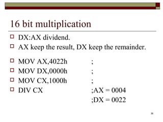 36 
16 bit multiplication 
 DX:AX dividend. 
 AX keep the result, DX keep the remainder. 
 MOV AX,4022h ; 
 MOV DX,0000h ; 
 MOV CX,1000h ; 
 DIV CX ;AX = 0004 
;DX = 0022 
 