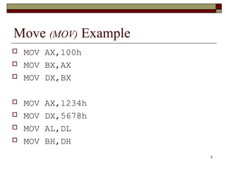 5 
Move (MOV) Example 
 MOV AX,100h 
 MOV BX,AX 
 MOV DX,BX 
 MOV AX,1234h 
 MOV DX,5678h 
 MOV AL,DL 
 MOV BH,DH 
 