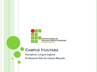 CAMPUS ITUIUTABA 
Disciplina: Língua Inglesa 
Professora Rita de Cássia Macedo 
 