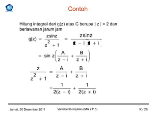 Contoh

      Hitung integral dari g(z) atas C berupa | z | = 2 dan
      berlawanan jarum jam
                          z sinz                       z sinz
            g(z)
                             2                       z i z                i
                         z        1
                                        A                 B
                         sin z
                                   z            i     z          i
                     z                A                   B
                 2                z         i         z       i
             z           1
                                        1                        1
                                 2( z           i)        2( z       i)


Jumat, 30 Desember 2011            Variabel Kompleks (MA 2113)                IX / 28
 