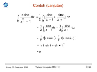 Contoh (Lanjutan)

                z sinz                1         sinz      sinz
                              dz              [                ] dz
                 2                    2         z i       z i
           C z            1               C
                                        1       sinz         1       sinz
                                                     dz                   dz
                                        2       z i          2       z i
                                            C                    C

                                        1                  1
                                          2 i sin i          2 i sin ( i)
                                        2                  2
                                            i sin i    sin       i

                                    =0




Jumat, 30 Desember 2011            Variabel Kompleks (MA 2113)                 IX / 29
 