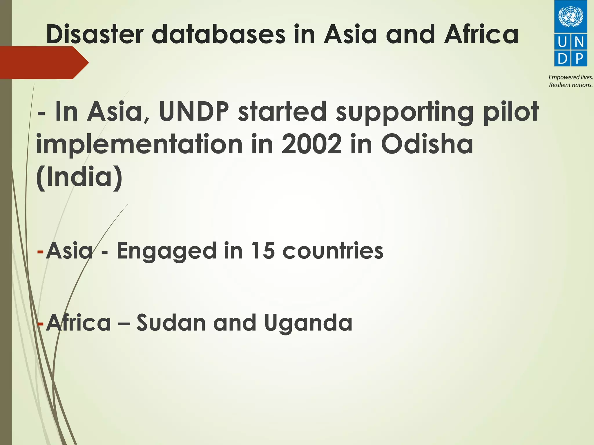 Disaster databases in Asia and Africa
- In Asia, UNDP started supporting pilot
implementation in 2002 in Odisha
(India)
-Asia - Engaged in 15 countries
-Africa – Sudan and Uganda
 