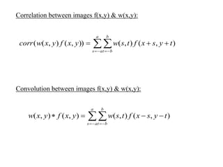 Correlation between images f(x,y) & w(x,y):
Convolution between images f(x,y) & w(x,y):
  

a
as
b
bt
tysxftswyxfyxwcorr ),(),()),(),((
  

a
as
b
bt
tysxftswyxfyxw ),(),(),(),(
 