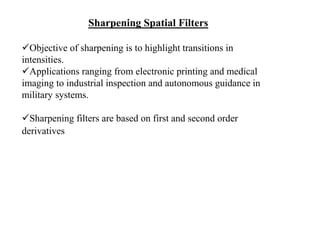 Sharpening Spatial Filters
Objective of sharpening is to highlight transitions in
intensities.
Applications ranging from electronic printing and medical
imaging to industrial inspection and autonomous guidance in
military systems.
Sharpening filters are based on first and second order
derivatives
 