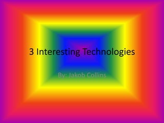 3 Interesting Technologies

       By: Jakob Collins
 