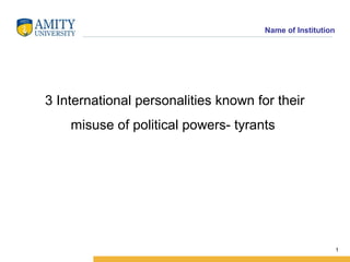Name of Institution




3 International personalities known for their
    misuse of political powers- tyrants




                                                            1
 