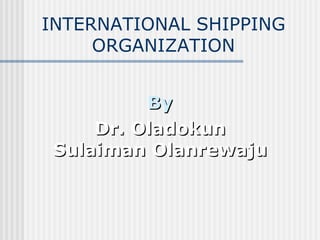By  Dr. Oladokun Sulaiman Olanrewaju INTERNATIONAL SHIPPING ORGANIZATION 