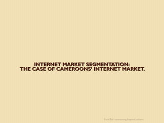 INTERNET MARKET SEGMENTATION:
THE CASE OF CAMEROONS’ INTERNET MARKET.




                          ForisTel: connecting beyond others
 