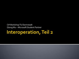 Interoperation, Teil 2 C# Workshop TU Darmstadt Qiong Wu – Microsoft Student Partner  
