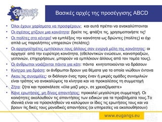 • Όλοι έχουν χαρίσματα να προσφέρουν: και αυτά πρέπει να ανακαλύπτονται
• Οι σχέσεις χτίζουν μια κοινότητα: βρείτε τις, φτιάξτε τις, χρησιμοποιήστε τις!
• Οι πολίτες στο κέντρο! να εμπλέξεις την κοινότητα ως δρώντες (πολίτες) κι όχι
απλά ως παραλήπτες υπηρεσιών (πελάτες)
• Οι αρχηγοί/ηγέτες εμπλέκουν τους άλλους σαν ενεργά μέλη της κοινότητας: οι
αρχηγοί από την ευρύτερη κοινότητα, (εθελοντικών ενώσεων, κοινοπραξιών,
γειτονιών, επιχειρήσεων, μπορούν να εμπλέκουν άλλους από τον τομέα τους).
• Οι άνθρωποι νοιάζονται πάντα για κάτι: πάντα κινητοποιούνται να δράσουν
• Κινητρο για δράση: οι άνθρωποι δρουν για θέματα για τα οποία νιώθουν έντονα
• Ακου τις συνομιλίες: οι διάλογοι ένας προς έναν ή μικρές ομάδες συνομιλιών
είναι τρόπος να ανακαλύψεις τα κίνητρα και να προκαλέσεις τη συμμετοχή
• Ζήτα: ζήτα και προσκάλεσε «έλα μαζί μας», σε χρειαζόμαστε»
• Κάνε ερωτήσεις, μη δίνεις απαντήσεις: προκαλεί μεγαλύτερη συμμετοχή. Οι
κοινότητες ακολουθούν τις απαντήσεις των ειδικών για τα προβλήματα τους.Το
ιδανικό είναι να προσκληθούν να καλύψουν οι ίδιες τις ερωτήσεις τους και να
βρουν τις δικές τους μοναδικές απαντήσεις (οι υπηρεσίες να ακολουθήσουν)
Βασικές αρχές της προσέγγισης ABCD
 