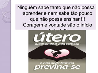 Ninguém sabe tanto que não possa
aprender e nem sabe tão pouco
que não possa ensinar !!!
Coragem e vontade são o início
de tudo!!!
 