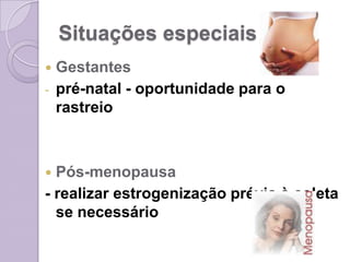 Situações especiais
 Gestantes
- pré-natal - oportunidade para o
rastreio
 Pós-menopausa
- realizar estrogenização prévia à coleta
se necessário
 