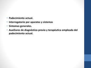 • Padecimiento actual.
• Interrogatorio por aparatos y sistemas
• Síntomas generales.
• Auxiliares de diagnóstico previo y terapéutica empleada del
padecimiento actual.
 