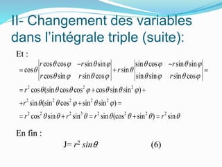 II- Changement des variables
dans l’intégrale triple (suite):
Et :
En fin :
J= r2 sinθ (6)
2 2 2
2 2 2 2 2
2 2 2 3 2 2 2 2
cos cos sin sin sin cos sin sin
cos sin
cos sin sin cos sin sin sin cos
cos (sin cos cos cos sin sin )
sin (sin cos sin sin )
cos sin sin sin (cos sin ) sin
r r r
r
r r r
r
r
r r r r
       
 
       
      
    
      
 
  
  
  
    
 