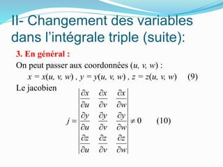 II- Changement des variables
dans l’intégrale triple (suite):
3. En général :
On peut passer aux coordonnées (u, v, w) :
x = x(u, v, w) , y = y(u, v, w) , z = z(u, v, w) (9)
Le jacobien
0 (10)
x x x
u v w
y y y
j
u v w
z z z
u v w
  
  
  
 
  
  
  
 