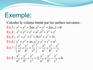 Exemple:
Calculer le volume limité par les surface suivantes :
Ex.3 :
Ex.4 :
Ex.5 :
Ex.6 :
Ex.7 :
Ex.8 :
2 2 2 2
2 , 2 , 0x y ax x y az z    
2 2 2 2 2 2 2
,x y z a x y z    
2 2 2 2 2
4, 3x y z x y z    
2 2 2 2 2 2
,x y ax x y z a    22 2 2 2 2 2
2 2 2 2 2 2
x y z x y z
a b c a b c
 
     
 
2 2 2 2 2 2
2 2 2 2 2 2
2, 0
x y z x y z
a b c a b c
     
 