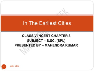 CLASS VI NCERT CHAPTER 3
SUBJECT – S.SC. (SPL)
PRESENTED BY – MAHENDRA KUMAR
महेंद्र पारीक1
In The Earliest Cities
 
