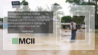 International climate change
frameworks related to managing the
financial costs of climate change and
global good practice in managing
climate related financial risk
Sönke Kreft
 