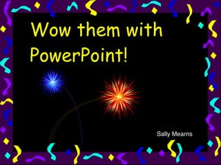Wow them with PowerPoint! Sally Mearns 