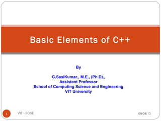 Basic Elements of C++
09/04/131 VIT - SCSE
By
G.SasiKumar., M.E., (Ph.D).,
Assistant Professor
School of Computing Science and Engineering
VIT University
 