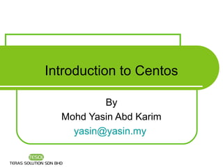 Introduction to Centos

          By
  Mohd Yasin Abd Karim
    yasin@yasin.my
 