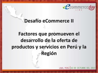 Desafío eCommerce II
Factores que promueven el
desarrollo de la oferta de
productos y servicios en Perú y la
Región

 