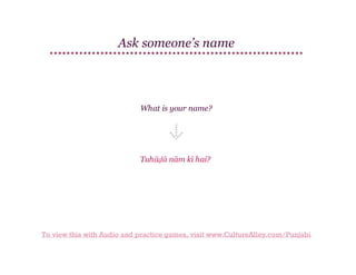 Ask someone’s name

What is your name?

Tuhāḍā nām kī hai?

To view this with Audio and practice games, visit www.CultureAlley.com/Punjabi

 