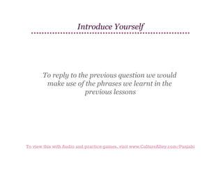 Introduce Yourself

To reply to the previous question we would
make use of the phrases we learnt in the
previous lessons

To view this with Audio and practice games, visit www.CultureAlley.com/Punjabi

 