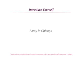 Introduce Yourself

I stay in Chicago

To view this with Audio and practice games, visit www.CultureAlley.com/Punjabi

 