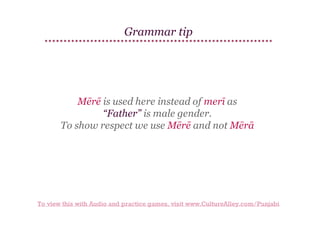 Grammar tip

Mērē is used here instead of merī as
“Father” is male gender.
To show respect we use Mērē and not Mērā

To view this with Audio and practice games, visit www.CultureAlley.com/Punjabi

 