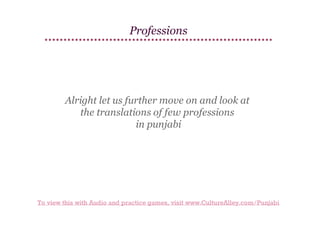 Professions

Alright let us further move on and look at
the translations of few professions
in punjabi

To view this with Audio and practice games, visit www.CultureAlley.com/Punjabi

 