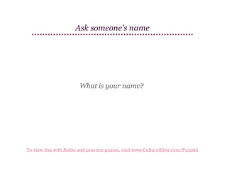 Ask someone’s name

What is your name?

To view this with Audio and practice games, visit www.CultureAlley.com/Punjabi

 