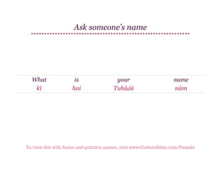 Ask someone’s name

What
kī

is
hai

your
Tuhāḍā

name
nām

To view this with Audio and practice games, visit www.CultureAlley.com/Punjabi

 