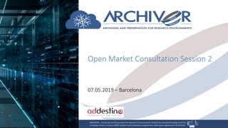 Open Market Consultation Session 2
07.05.2019 – Barcelona
ARCHIVER – Archiving and Preservation for Research Environments Project has received funding from the
European Union’s Horizon 2020 research and innovation programme under grant agreement No 824516.
 