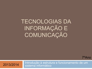 TECNOLOGIAS DA
INFORMAÇÃO E
COMUNICAÇÃO
Introdução à estrutura e funcionamento de um
sistema informático
7ºAno
2013/2014
 