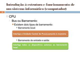 Introdução à estrutura e funcionamento de
umsistema informático (computador)
 CPU
 Bus ou Barramento:
 Existem dois tipos de barramento:
 Barramento local:
 Barramento de entrada e saída:
13
 