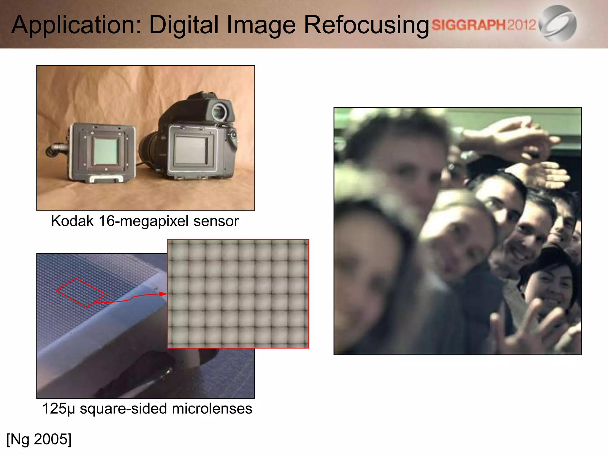 Application: Digital Image Refocusing
[Ng 2005]
Kodak 16-megapixel sensor
125μ square-sided microlenses
 