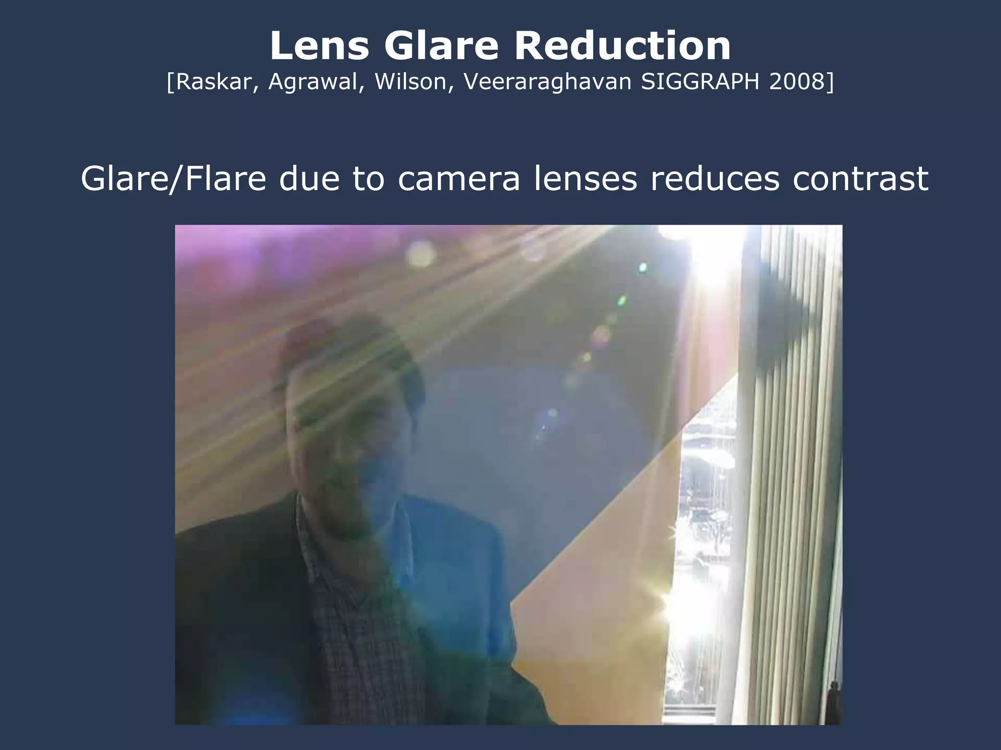 Lens Glare Reduction
[Raskar, Agrawal, Wilson, Veeraraghavan SIGGRAPH 2008]
Glare/Flare due to camera lenses reduces contrast
 