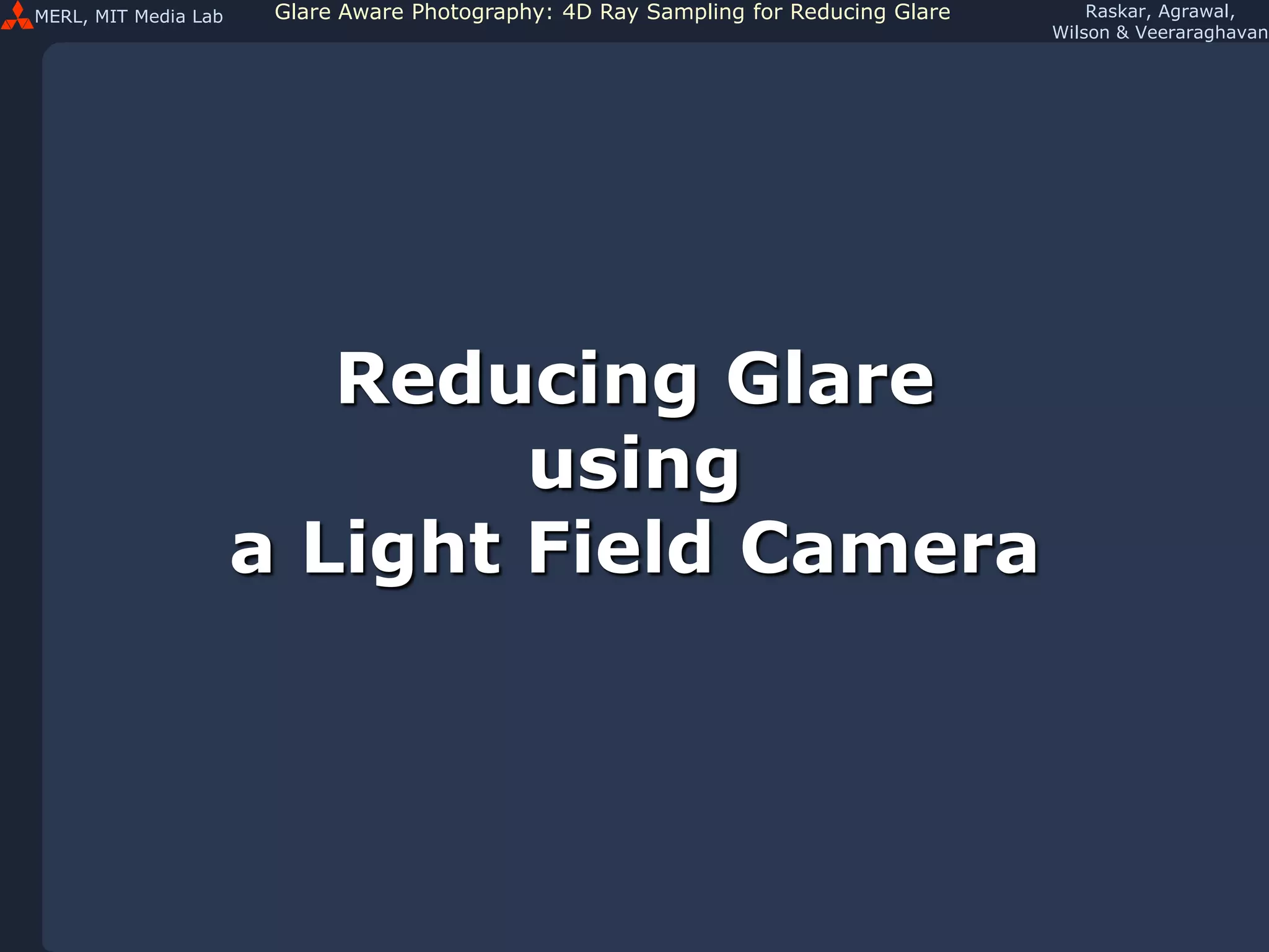 MERL, MIT Media Lab Glare Aware Photography: 4D Ray Sampling for Reducing Glare Raskar, Agrawal,
Wilson & Veeraraghavan
Reducing Glare
using
a Light Field Camera
 
