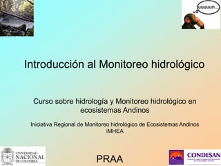Introducción al Monitoreo hidrológico
Curso sobre hidrología y Monitoreo hidrológico en
ecosistemas Andinos
Iniciativa Regional de Monitoreo hidrológico de Ecosistemas Andinos
iMHEA
PRAA
 