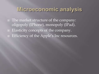  The market structure of the company:
oligopoly (IPhone), monopoly (IPad).
 Elasticity concepts of the company.
 Efficiency of the Apple’s Inc resources.
 