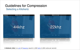 Guidelines for Compression
   Selecting a Kilohertz




               44khz                                                        22khz



A kilohertz (kHz) is a unit of frequency equal to 1,000 hertz (1,000 cycles per second)
 