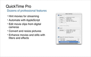 QuickTime Pro
Dozens of professional features
•   Hint movies for streaming
•   Automate with AppleScript
•   Edit movie clips from digital
    cameras
•   Convert and resize pictures
•   Enhance movies and stills with
    ﬁlters and effects
 