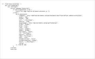 <!-- flash movie & bullets -->
	   <div id="flashholder">
	   	    <div id="flash">
	   	    	   <script language="javascript">
	   	    	   	    if (AC_FL_RunContent == 0) {
	   	    	   	    	   alert("This page requires AC_RunActiveContent.js.");
	   	    	   	    } else {
	   	    	   	    	   AC_FL_RunContent(
	   	    	   	    	   	    'codebase', 'http://download.macromedia.com/pub/shockwave/cabs/flash/swflash.cab#version=9,0,0,0',
	   	    	   	    	   	    'width', '320',
	   	    	   	    	   	    'height', '310',
	   	    	   	    	   	    'src', '../FLV_Player',
	   	    	   	    	   	    'quality', 'high',
	   	    	   	    	   	    'pluginspage', 'http://www.macromedia.com/go/getflashplayer',
	   	    	   	    	   	    'align', 'middle',
	   	    	   	    	   	    'play', 'true',
	   	    	   	    	   	    'loop', 'true',
	   	    	   	    	   	    'scale', 'showall',
	   	    	   	    	   	    'wmode', 'window',
	   	    	   	    	   	    'devicefont', 'false',
	   	    	   	    	   	    'id', 'FLV_Player',
	   	    	   	    	   	    'bgcolor', '#ffffff',
	   	    	   	    	   	    'name', 'FLV_Player',
	   	    	   	    	   	    'menu', 'true',
	   	    	   	    	   	    'allowFullScreen', 'false',
	   	    	   	    	   	    'allowScriptAccess','always',
	   	    	   	    	   	    'movie', '../FLV_Player',
	   	    	   	    	   	    'salign', ''
	   	    	   	    	   ); //end AC code
	   	    	   	    }
	   	    	   </script>
	   	    	   <noscript>
 