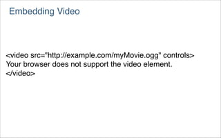 Embedding Video



<video src="http://example.com/myMovie.ogg" controls>
Your browser does not support the video element.
</video>
 