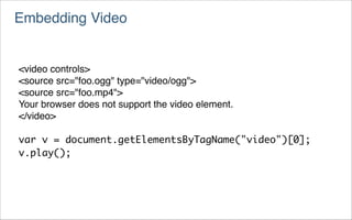 Embedding Video


<video controls>
<source src="foo.ogg" type="video/ogg">
<source src="foo.mp4">
Your browser does not support the video element.
</video>

var v = document.getElementsByTagName("video")[0];
v.play();
 