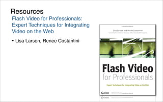Resources
Flash Video for Professionals:
Expert Techniques for Integrating
Video on the Web
• Lisa Larson, Renee Costantini
 