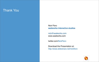 Thank You



            Nick Floro
            sealworks interactive studios

            nick@sealworks.com
            www.sealworks.com

            twitter.com/NickFloro

            Download the Presentation at:
            http://www.slideshare.net/nickﬂoro
 