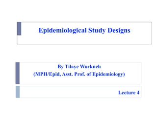 Epidemiological Study Designs
By Tilaye Workneh
(MPH/Epid, Asst. Prof. of Epidemiology)
Lecture 4
 