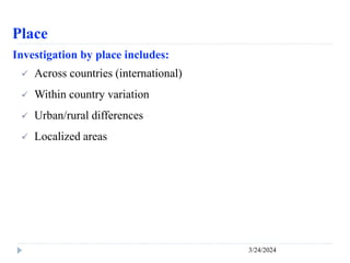 Place
3/24/2024
Investigation by place includes:
 Across countries (international)
 Within country variation
 Urban/rural differences
 Localized areas
 